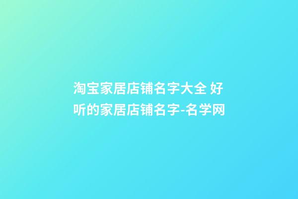 淘宝家居店铺名字大全 好听的家居店铺名字-名学网-第1张-店铺起名-玄机派